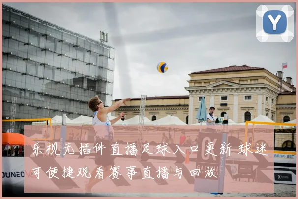 乐视无插件直播足球入口更新 球迷可便捷观看赛事直播与回放