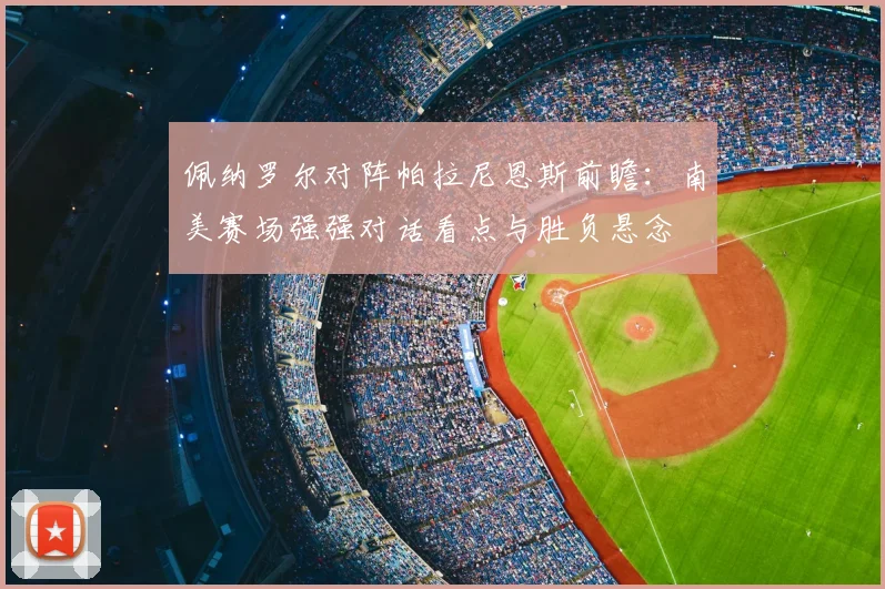佩纳罗尔对阵帕拉尼恩斯前瞻：南美赛场强强对话看点与胜负悬念