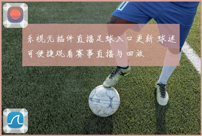 乐视无插件直播足球入口更新 球迷可便捷观看赛事直播与回放
