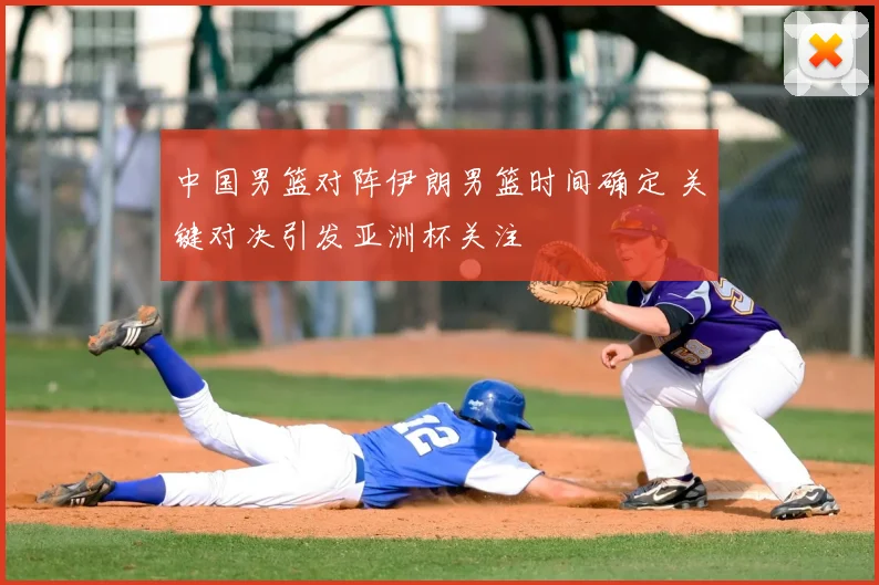 中国男篮对阵伊朗男篮时间确定 关键对决引发亚洲杯关注