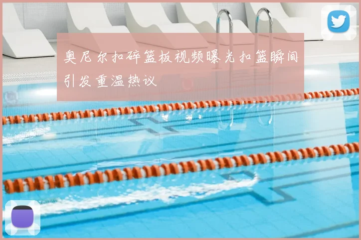 奥尼尔扣碎篮板视频曝光扣篮瞬间引发重温热议
