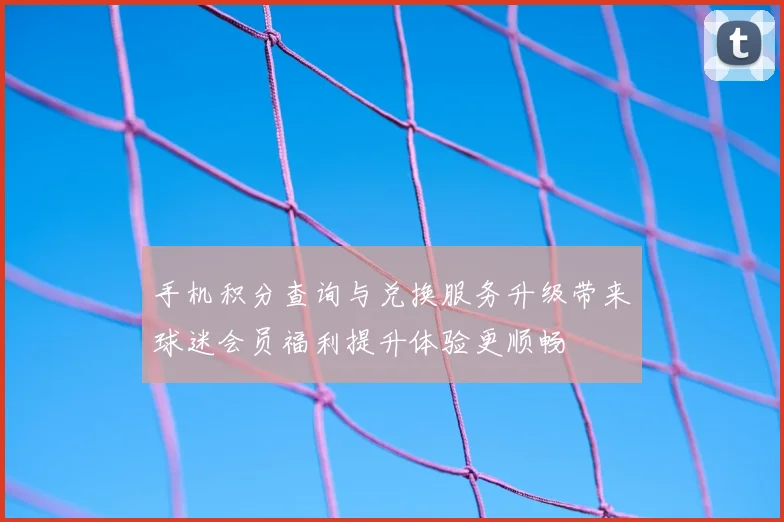 手机积分查询与兑换服务升级带来球迷会员福利提升体验更顺畅