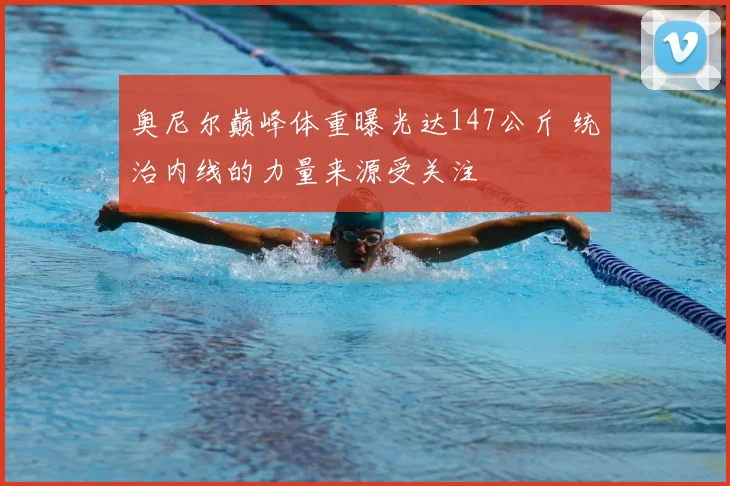 奥尼尔巅峰体重曝光达147公斤 统治内线的力量来源受关注
