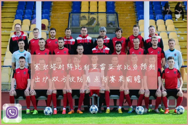 塞尔塔对阵比利亚雷亚尔比分预测出炉 双方攻防看点与赛果前瞻