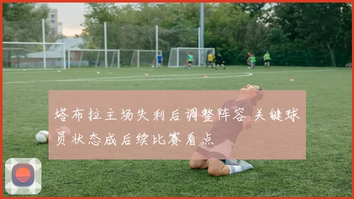 塔布拉主场失利后调整阵容 关键球员状态成后续比赛看点