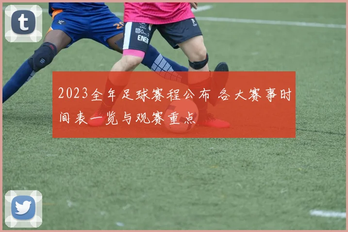 2023全年足球赛程公布 各大赛事时间表一览与观赛重点