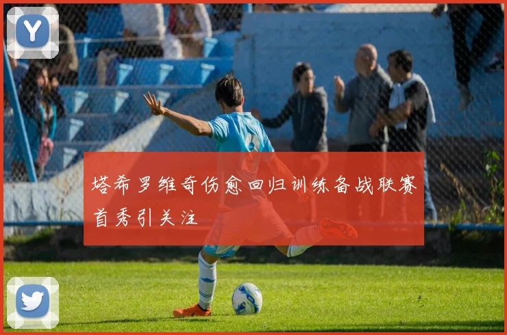 塔希罗维奇伤愈回归训练备战联赛首秀引关注