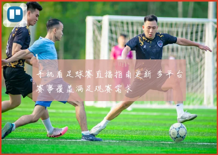 手机看足球赛直播指南更新 多平台赛事覆盖满足观赛需求
