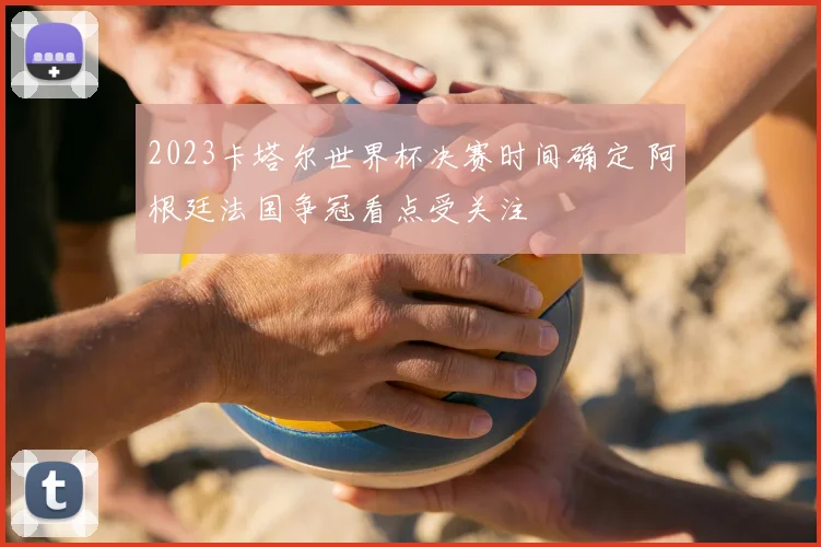 2023卡塔尔世界杯决赛时间确定 阿根廷法国争冠看点受关注